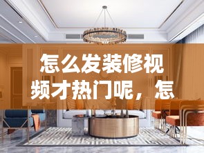 怎么发装修视频才热门呢，怎么发装修视频才热门呢抖音 