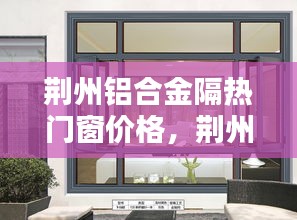 荆州铝合金隔热门窗价格，荆州铝合金门窗多少钱一平 