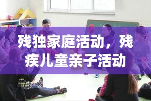 残独家庭活动，残疾儿童亲子活动 