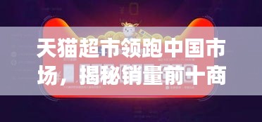 天猫超市领跑中国市场，揭秘销量前十商品榜单