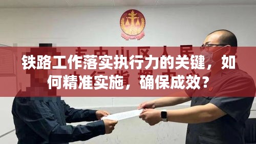 铁路工作落实执行力的关键,如何精准实施,确保成效?