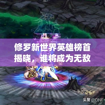 修罗新世界英雄榜首揭晓，谁将成为无敌霸主？
