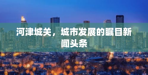 河津城关，城市发展的瞩目新闻头条