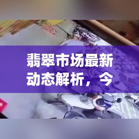 翡翠市场最新动态解析，今日更新，全面掌握最新消息
