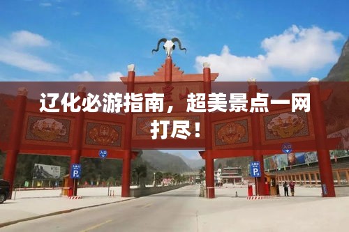 辽化必游指南，超美景点一网打尽！
