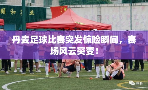 丹麦足球比赛突发惊险瞬间，赛场风云突变！