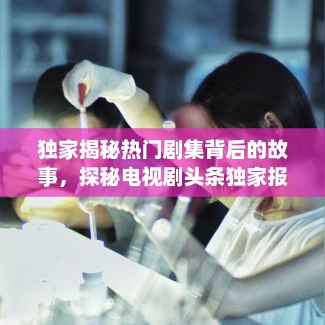 独家揭秘热门剧集背后的故事，探秘电视剧头条独家报道