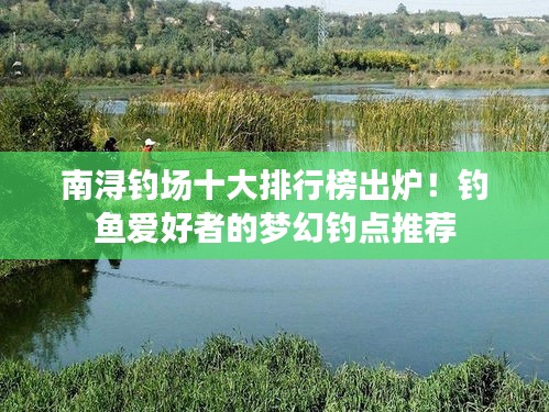 南浔钓场十大排行榜出炉！钓鱼爱好者的梦幻钓点推荐