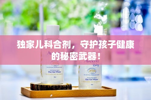独家儿科合剂，守护孩子健康的秘密武器！